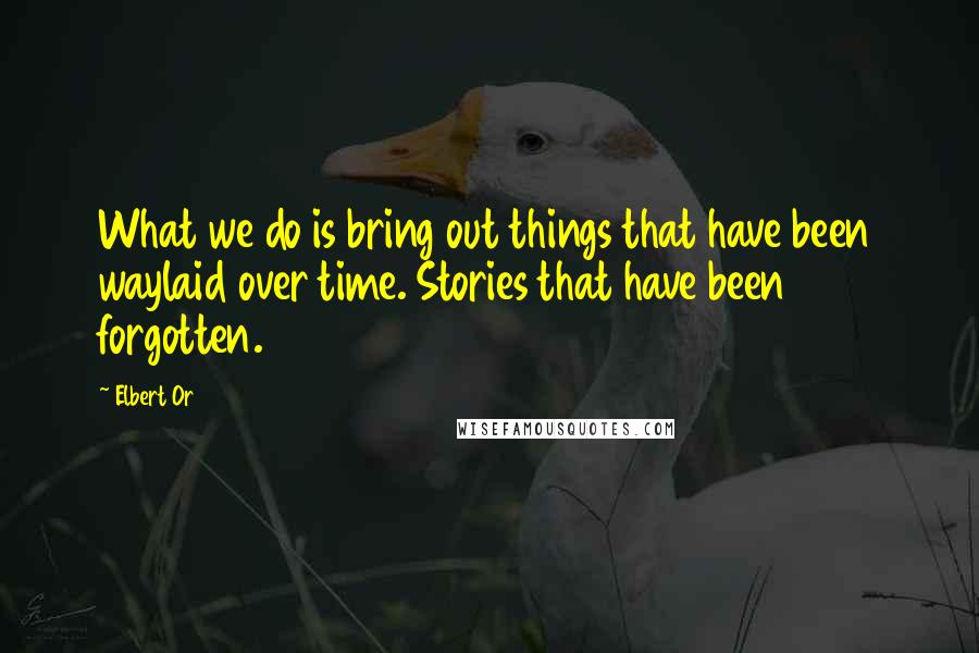 Elbert Or Quotes: What we do is bring out things that have been waylaid over time. Stories that have been forgotten.