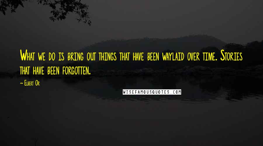 Elbert Or Quotes: What we do is bring out things that have been waylaid over time. Stories that have been forgotten.