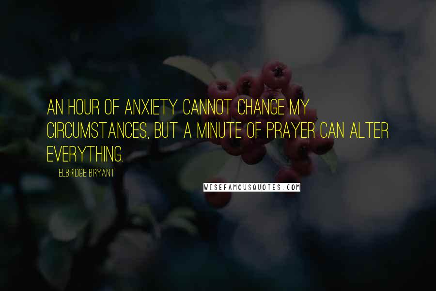 Elbridge Bryant Quotes: An hour of anxiety cannot change my circumstances, but a minute of prayer can alter everything.