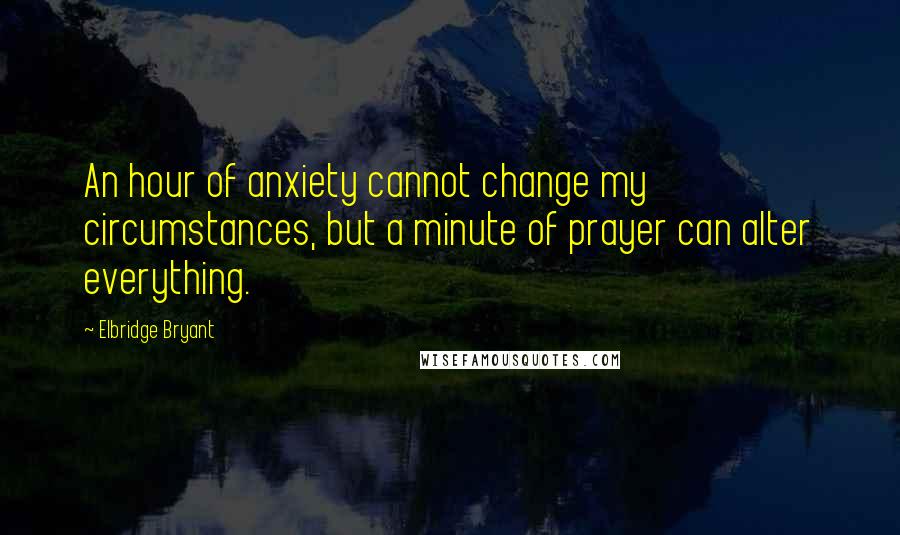 Elbridge Bryant Quotes: An hour of anxiety cannot change my circumstances, but a minute of prayer can alter everything.