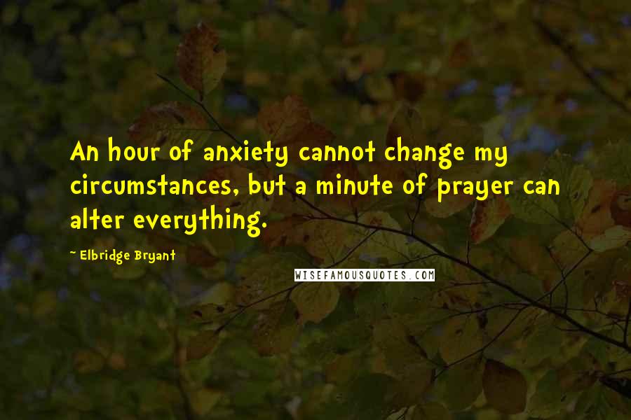 Elbridge Bryant Quotes: An hour of anxiety cannot change my circumstances, but a minute of prayer can alter everything.