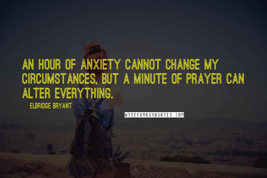 Elbridge Bryant Quotes: An hour of anxiety cannot change my circumstances, but a minute of prayer can alter everything.