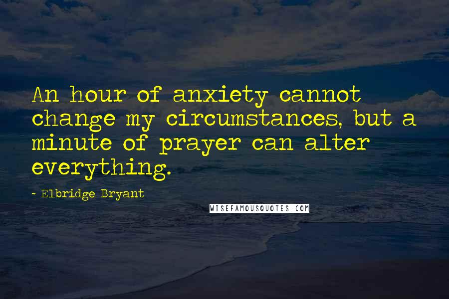 Elbridge Bryant Quotes: An hour of anxiety cannot change my circumstances, but a minute of prayer can alter everything.