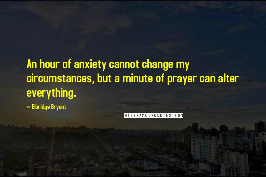 Elbridge Bryant Quotes: An hour of anxiety cannot change my circumstances, but a minute of prayer can alter everything.