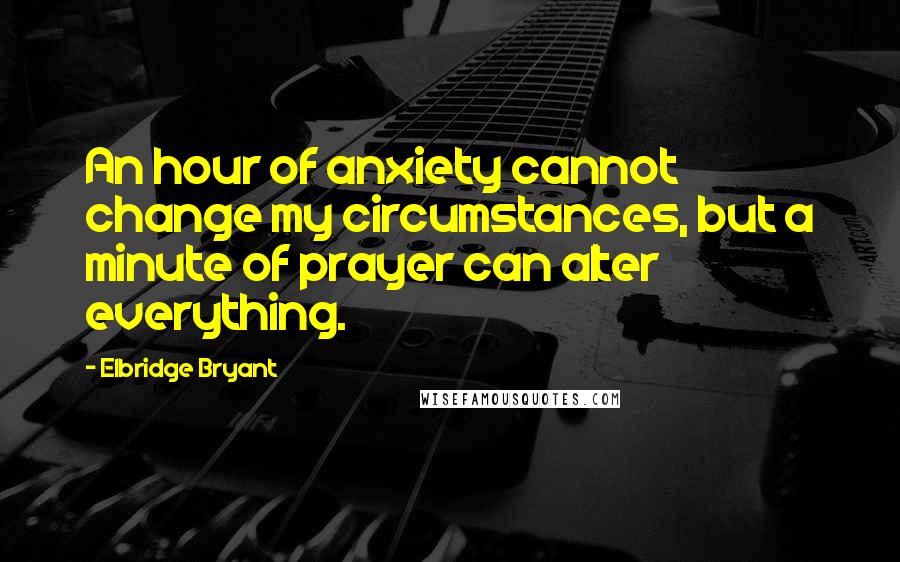 Elbridge Bryant Quotes: An hour of anxiety cannot change my circumstances, but a minute of prayer can alter everything.