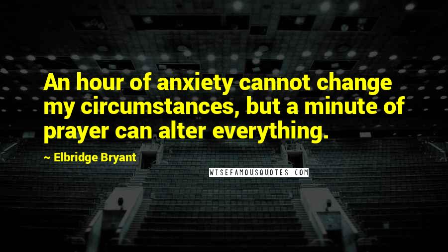 Elbridge Bryant Quotes: An hour of anxiety cannot change my circumstances, but a minute of prayer can alter everything.