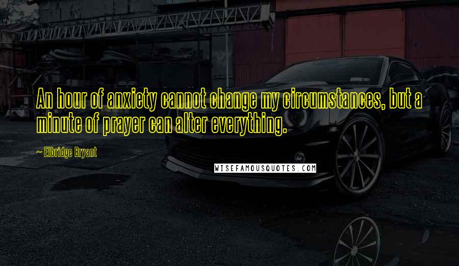 Elbridge Bryant Quotes: An hour of anxiety cannot change my circumstances, but a minute of prayer can alter everything.