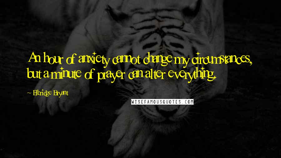 Elbridge Bryant Quotes: An hour of anxiety cannot change my circumstances, but a minute of prayer can alter everything.
