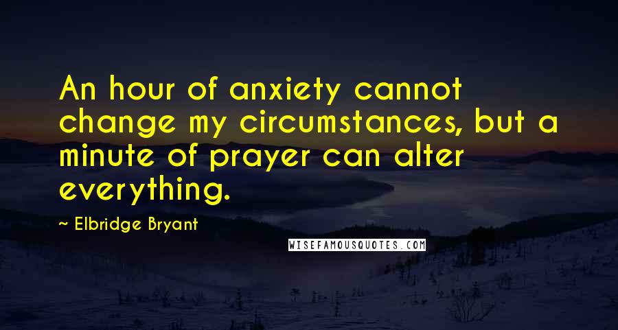 Elbridge Bryant Quotes: An hour of anxiety cannot change my circumstances, but a minute of prayer can alter everything.