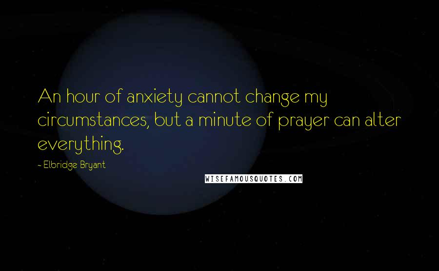 Elbridge Bryant Quotes: An hour of anxiety cannot change my circumstances, but a minute of prayer can alter everything.