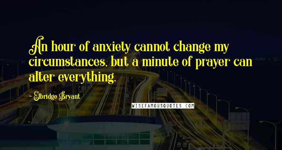 Elbridge Bryant Quotes: An hour of anxiety cannot change my circumstances, but a minute of prayer can alter everything.