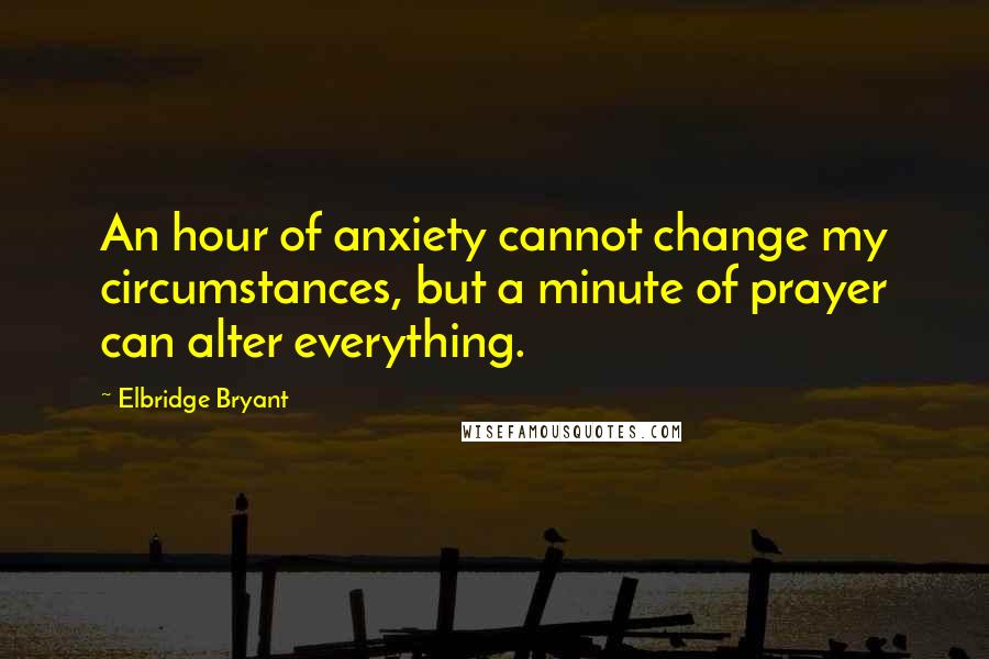 Elbridge Bryant Quotes: An hour of anxiety cannot change my circumstances, but a minute of prayer can alter everything.
