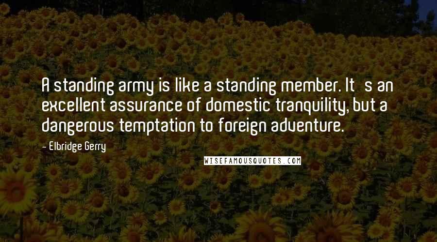 Elbridge Gerry Quotes: A standing army is like a standing member. It's an excellent assurance of domestic tranquility, but a dangerous temptation to foreign adventure.