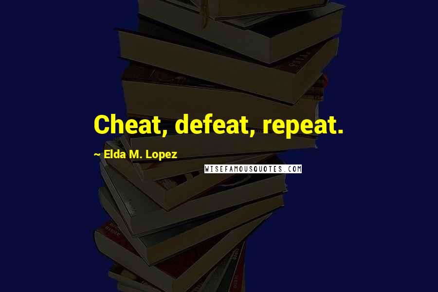 Elda M. Lopez Quotes: Cheat, defeat, repeat.