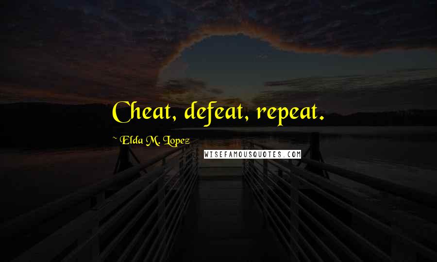 Elda M. Lopez Quotes: Cheat, defeat, repeat.