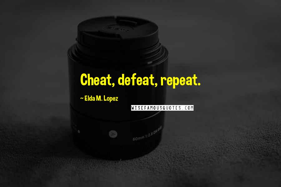 Elda M. Lopez Quotes: Cheat, defeat, repeat.