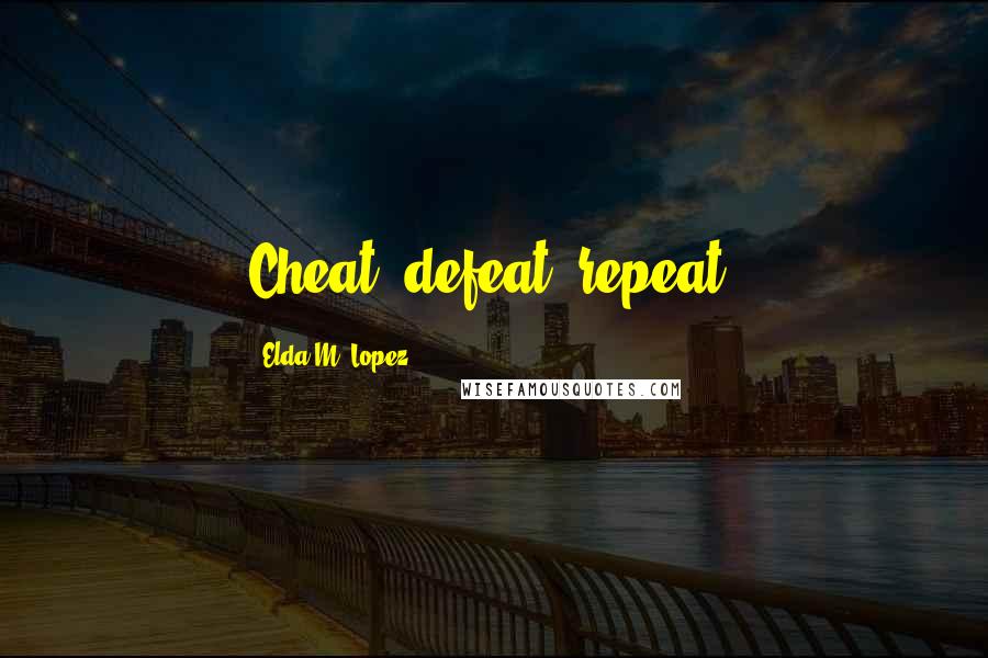 Elda M. Lopez Quotes: Cheat, defeat, repeat.