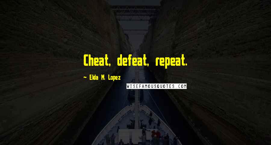 Elda M. Lopez Quotes: Cheat, defeat, repeat.