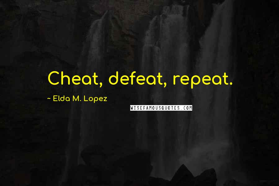 Elda M. Lopez Quotes: Cheat, defeat, repeat.