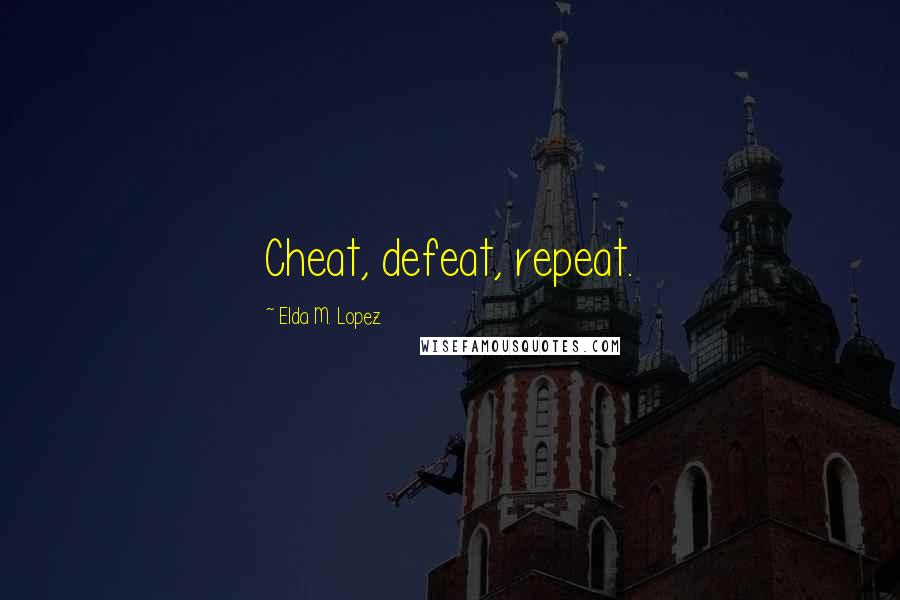 Elda M. Lopez Quotes: Cheat, defeat, repeat.
