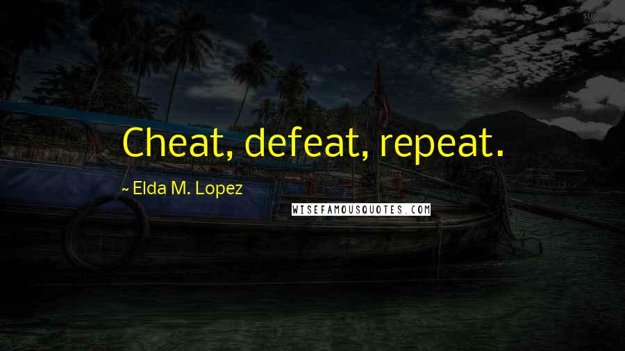 Elda M. Lopez Quotes: Cheat, defeat, repeat.