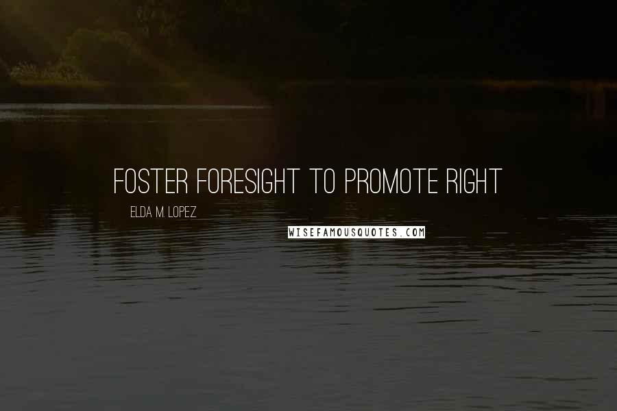 Elda M. Lopez Quotes: Foster foresight to promote right