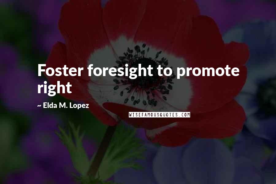 Elda M. Lopez Quotes: Foster foresight to promote right