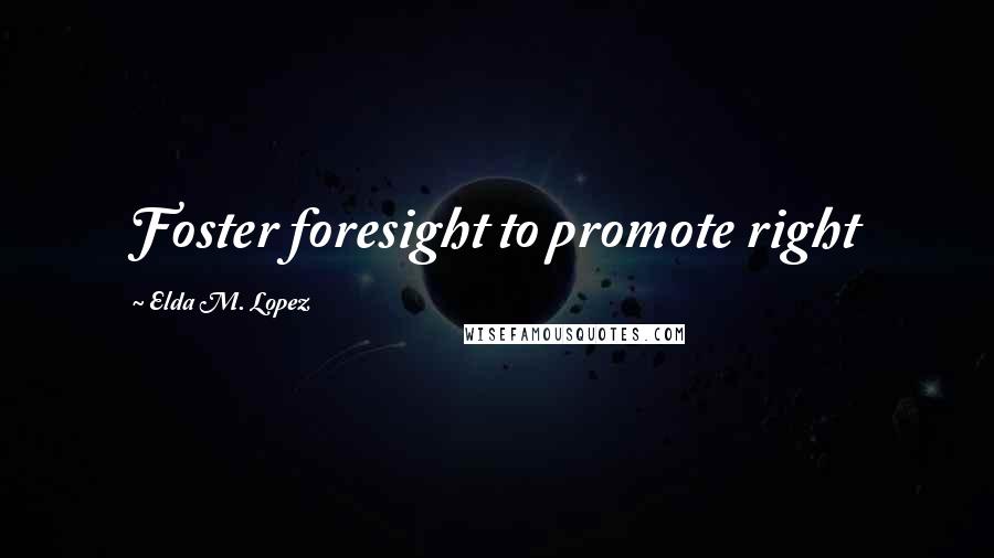 Elda M. Lopez Quotes: Foster foresight to promote right