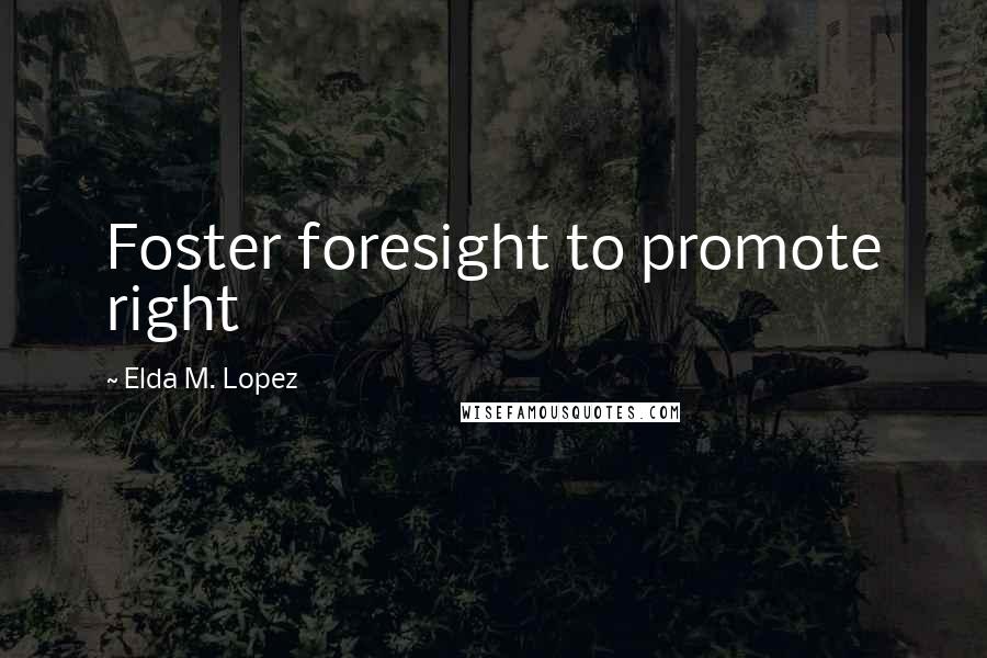 Elda M. Lopez Quotes: Foster foresight to promote right