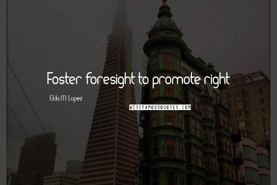 Elda M. Lopez Quotes: Foster foresight to promote right