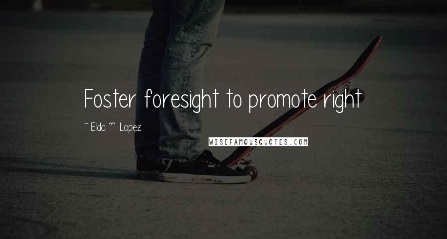 Elda M. Lopez Quotes: Foster foresight to promote right