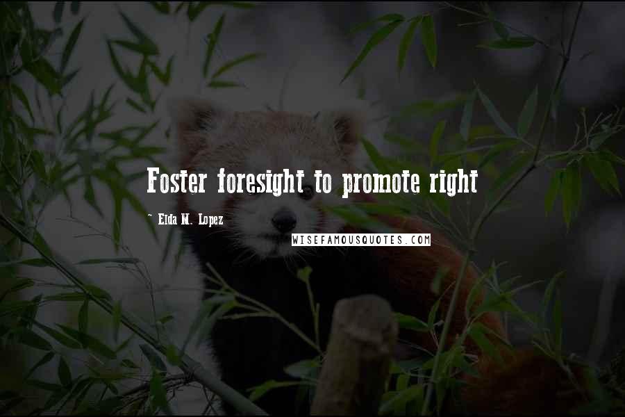 Elda M. Lopez Quotes: Foster foresight to promote right