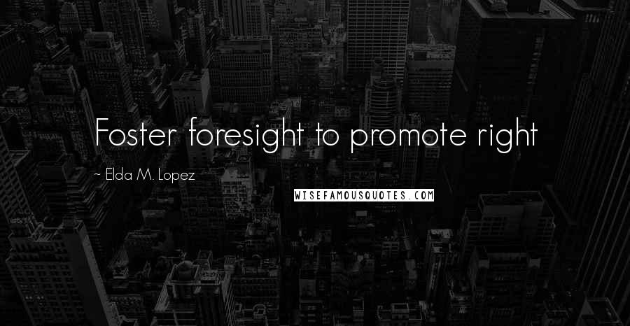 Elda M. Lopez Quotes: Foster foresight to promote right