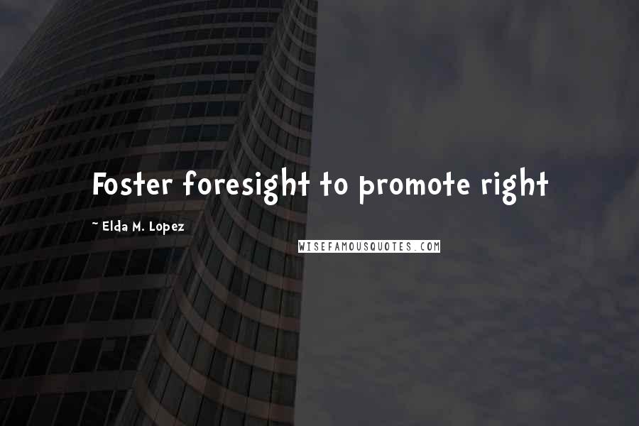 Elda M. Lopez Quotes: Foster foresight to promote right