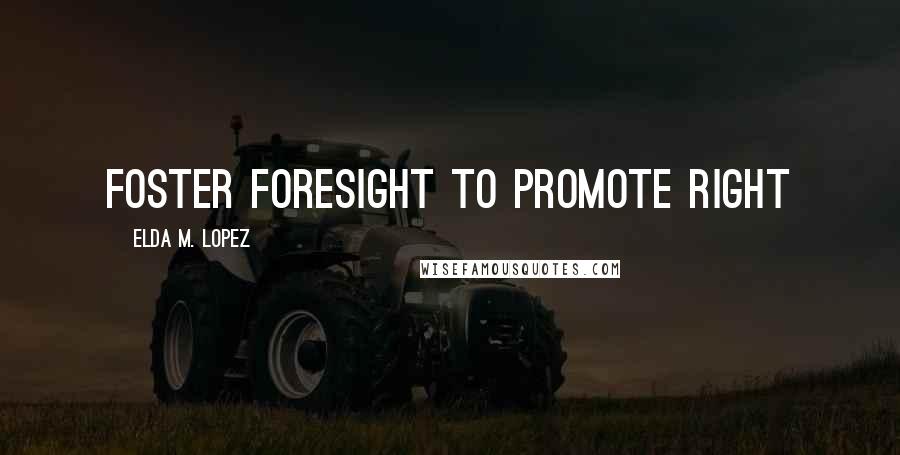 Elda M. Lopez Quotes: Foster foresight to promote right