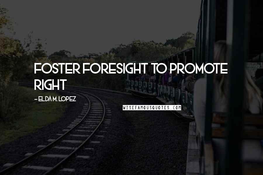 Elda M. Lopez Quotes: Foster foresight to promote right