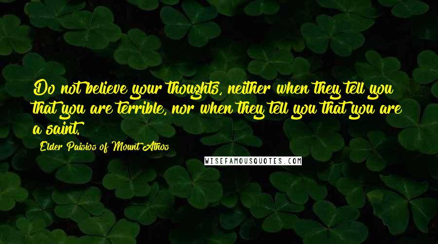 Elder Paisios Of Mount Athos Quotes: Do not believe your thoughts, neither when they tell you that you are terrible, nor when they tell you that you are a saint.