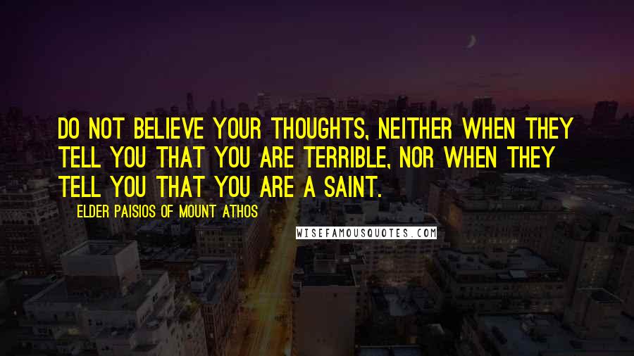 Elder Paisios Of Mount Athos Quotes: Do not believe your thoughts, neither when they tell you that you are terrible, nor when they tell you that you are a saint.