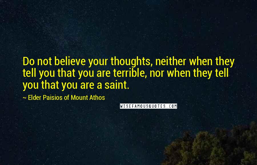 Elder Paisios Of Mount Athos Quotes: Do not believe your thoughts, neither when they tell you that you are terrible, nor when they tell you that you are a saint.