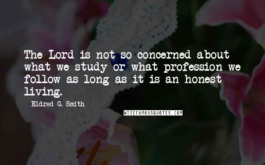 Eldred G. Smith Quotes: The Lord is not so concerned about what we study or what profession we follow as long as it is an honest living.