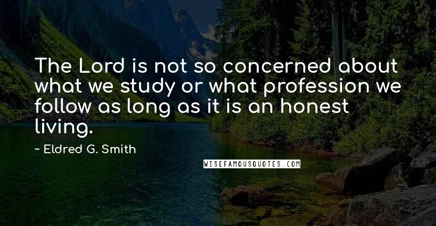 Eldred G. Smith Quotes: The Lord is not so concerned about what we study or what profession we follow as long as it is an honest living.