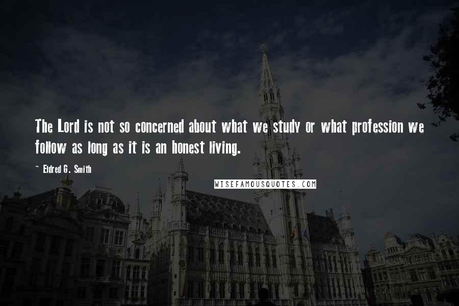 Eldred G. Smith Quotes: The Lord is not so concerned about what we study or what profession we follow as long as it is an honest living.