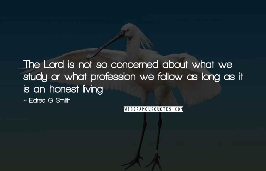 Eldred G. Smith Quotes: The Lord is not so concerned about what we study or what profession we follow as long as it is an honest living.