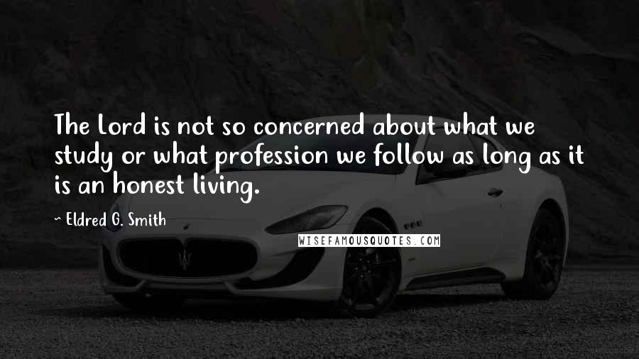 Eldred G. Smith Quotes: The Lord is not so concerned about what we study or what profession we follow as long as it is an honest living.
