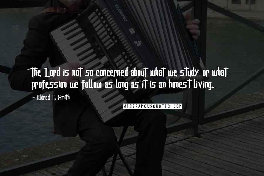 Eldred G. Smith Quotes: The Lord is not so concerned about what we study or what profession we follow as long as it is an honest living.