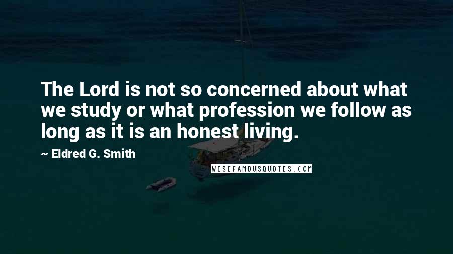 Eldred G. Smith Quotes: The Lord is not so concerned about what we study or what profession we follow as long as it is an honest living.