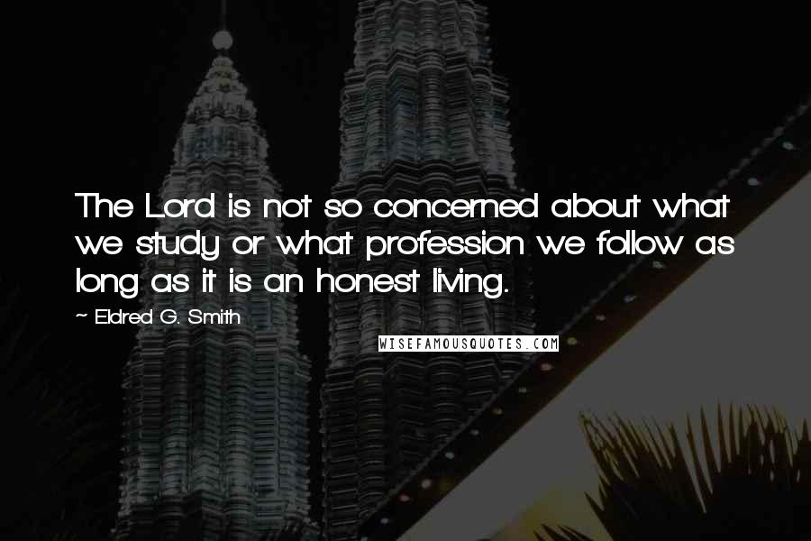 Eldred G. Smith Quotes: The Lord is not so concerned about what we study or what profession we follow as long as it is an honest living.