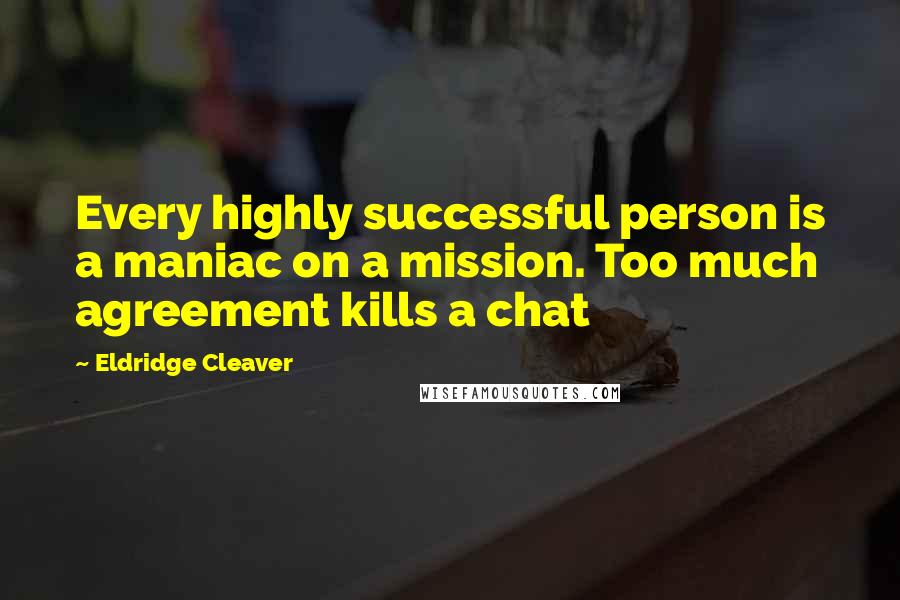 Eldridge Cleaver Quotes: Every highly successful person is a maniac on a mission. Too much agreement kills a chat