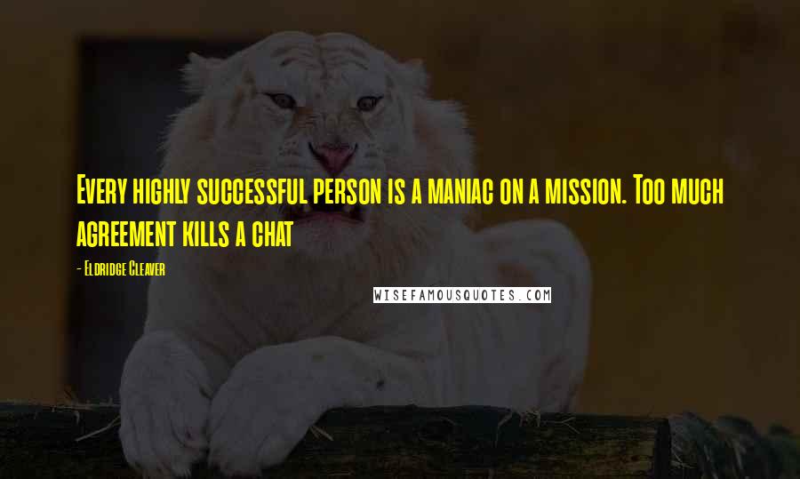 Eldridge Cleaver Quotes: Every highly successful person is a maniac on a mission. Too much agreement kills a chat