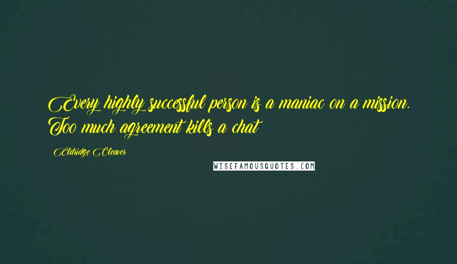Eldridge Cleaver Quotes: Every highly successful person is a maniac on a mission. Too much agreement kills a chat